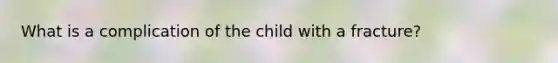 What is a complication of the child with a fracture?