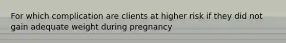 For which complication are clients at higher risk if they did not gain adequate weight during pregnancy