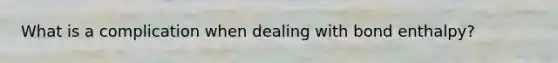 What is a complication when dealing with bond enthalpy?