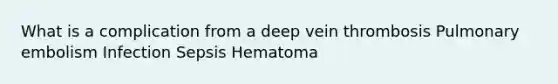 What is a complication from a deep vein thrombosis Pulmonary embolism Infection Sepsis Hematoma