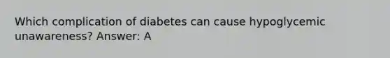 Which complication of diabetes can cause hypoglycemic unawareness? Answer: A