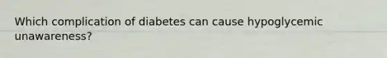 Which complication of diabetes can cause hypoglycemic unawareness?