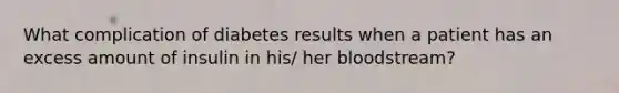 What complication of diabetes results when a patient has an excess amount of insulin in his/ her bloodstream?