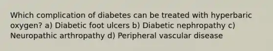 Which complication of diabetes can be treated with hyperbaric oxygen? a) Diabetic foot ulcers b) Diabetic nephropathy c) Neuropathic arthropathy d) Peripheral vascular disease