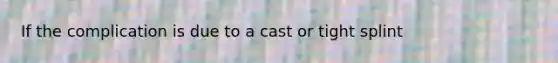If the complication is due to a cast or tight splint