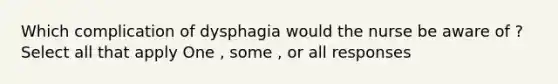 Which complication of dysphagia would the nurse be aware of ? Select all that apply One , some , or all responses