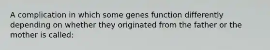 A complication in which some genes function differently depending on whether they originated from the father or the mother is called: