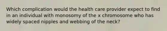 Which complication would the health care provider expect to find in an individual with monosomy of the x chromosome who has widely spaced nipples and webbing of the neck?