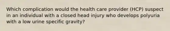 Which complication would the health care provider (HCP) suspect in an individual with a closed head injury who develops polyuria with a low urine specific gravity?