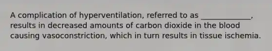 A complication of hyperventilation, referred to as _____________, results in decreased amounts of carbon dioxide in the blood causing vasoconstriction, which in turn results in tissue ischemia.