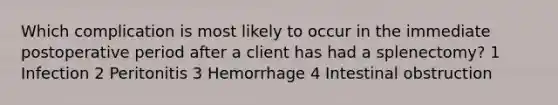 Which complication is most likely to occur in the immediate postoperative period after a client has had a splenectomy? 1 Infection 2 Peritonitis 3 Hemorrhage 4 Intestinal obstruction