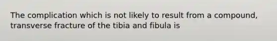 The complication which is not likely to result from a compound, transverse fracture of the tibia and fibula is