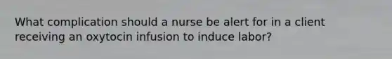 What complication should a nurse be alert for in a client receiving an oxytocin infusion to induce labor?