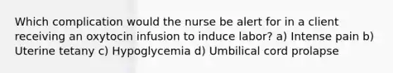 Which complication would the nurse be alert for in a client receiving an oxytocin infusion to induce labor? a) Intense pain b) Uterine tetany c) Hypoglycemia d) Umbilical cord prolapse