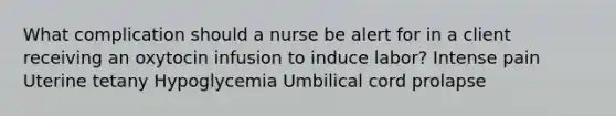 What complication should a nurse be alert for in a client receiving an oxytocin infusion to induce labor? Intense pain Uterine tetany Hypoglycemia Umbilical cord prolapse