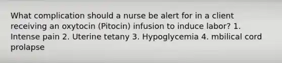 What complication should a nurse be alert for in a client receiving an oxytocin (Pitocin) infusion to induce labor? 1. Intense pain 2. Uterine tetany 3. Hypoglycemia 4. mbilical cord prolapse