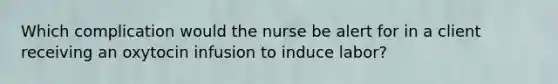 Which complication would the nurse be alert for in a client receiving an oxytocin infusion to induce labor?