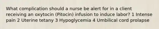 What complication should a nurse be alert for in a client receiving an oxytocin (Pitocin) infusion to induce labor? 1 Intense pain 2 Uterine tetany 3 Hypoglycemia 4 Umbilical cord prolapse