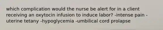 which complication would the nurse be alert for in a client receiving an oxytocin infusion to induce labor? -intense pain -uterine tetany -hypoglycemia -umbilical cord prolapse