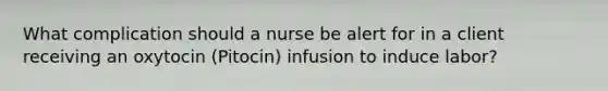 What complication should a nurse be alert for in a client receiving an oxytocin (Pitocin) infusion to induce labor?