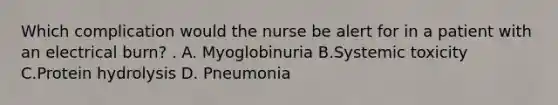 Which complication would the nurse be alert for in a patient with an electrical burn? . A. Myoglobinuria B.Systemic toxicity C.Protein hydrolysis D. Pneumonia