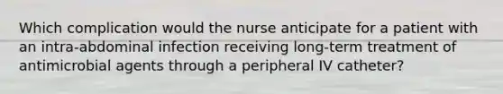 Which complication would the nurse anticipate for a patient with an intra-abdominal infection receiving long-term treatment of antimicrobial agents through a peripheral IV catheter?