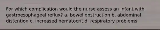 For which complication would the nurse assess an infant with gastroesophageal reflux? a. bowel obstruction b. abdominal distention c. increased hematocrit d. respiratory problems