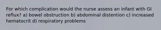 For which complication would the nurse assess an infant with GI reflux? a) bowel obstruction b) abdominal distention c) increased hematocrit d) respiratory problems