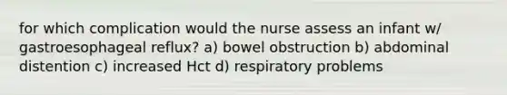 for which complication would the nurse assess an infant w/ gastroesophageal reflux? a) bowel obstruction b) abdominal distention c) increased Hct d) respiratory problems