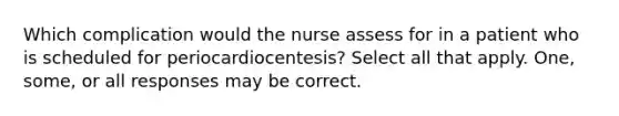 Which complication would the nurse assess for in a patient who is scheduled for periocardiocentesis? Select all that apply. One, some, or all responses may be correct.