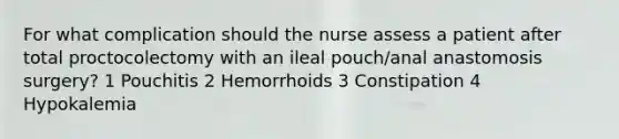 For what complication should the nurse assess a patient after total proctocolectomy with an ileal pouch/anal anastomosis surgery? 1 Pouchitis 2 Hemorrhoids 3 Constipation 4 Hypokalemia