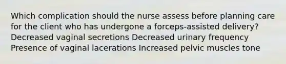 Which complication should the nurse assess before planning care for the client who has undergone a forceps-assisted delivery? Decreased vaginal secretions Decreased urinary frequency Presence of vaginal lacerations Increased pelvic muscles tone