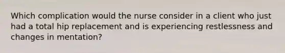 Which complication would the nurse consider in a client who just had a total hip replacement and is experiencing restlessness and changes in mentation?