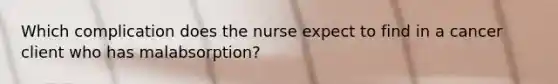 Which complication does the nurse expect to find in a cancer client who has malabsorption?