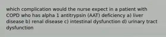 which complication would the nurse expect in a patient with COPD who has alpha 1 antitrypsin (AAT) deficiency a) liver disease b) renal disease c) intestinal dysfunction d) urinary tract dysfunction