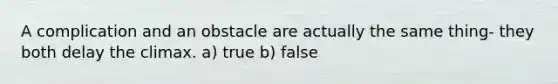 A complication and an obstacle are actually the same thing- they both delay the climax. a) true b) false