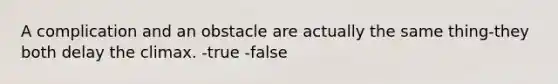 A complication and an obstacle are actually the same thing-they both delay the climax. -true -false