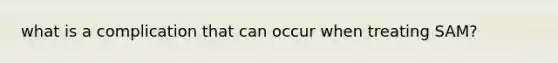 what is a complication that can occur when treating SAM?