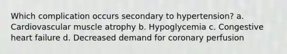 Which complication occurs secondary to hypertension? a. Cardiovascular muscle atrophy b. Hypoglycemia c. Congestive heart failure d. Decreased demand for coronary perfusion