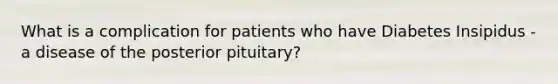 What is a complication for patients who have Diabetes Insipidus - a disease of the posterior pituitary?