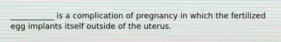 ___________ is a complication of pregnancy in which the fertilized egg implants itself outside of the uterus.