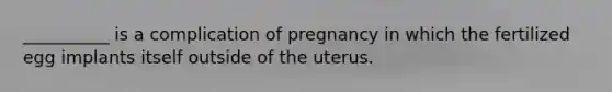 __________ is a complication of pregnancy in which the fertilized egg implants itself outside of the uterus.