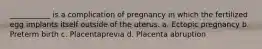 ___________ is a complication of pregnancy in which the fertilized egg implants itself outside of the uterus. a. Ectopic pregnancy b. Preterm birth c. Placentaprevia d. Placenta abruption