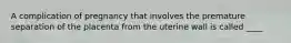 A complication of pregnancy that involves the premature separation of the placenta from the uterine wall is called ____