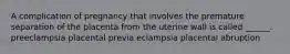 A complication of pregnancy that involves the premature separation of the placenta from the uterine wall is called ______. preeclampsia placental previa eclampsia placental abruption