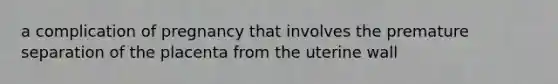 a complication of pregnancy that involves the premature separation of the placenta from the uterine wall