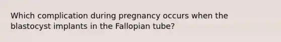 Which complication during pregnancy occurs when the blastocyst implants in the Fallopian tube?