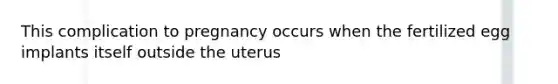 This complication to pregnancy occurs when the fertilized egg implants itself outside the uterus