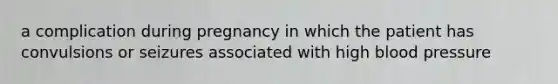 a complication during pregnancy in which the patient has convulsions or seizures associated with high blood pressure