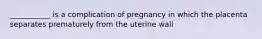 ___________ is a complication of pregnancy in which the placenta separates prematurely from the uterine wall